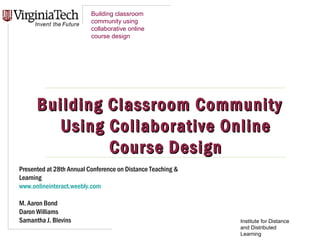 Building classroom
                          community using
                          collaborative online
                          course design




      Building Classroom Community
         Using Collaborative Online
               Cour se Design
Presented at 28th Annual Conference on Distance Teaching &
Learning
www.onlineinteract.weebly.com

M. Aaron Bond
Daron Williams
Samantha J. Blevins                                          Institute for Distance
                                                             and Distributed
                                                             Learning
 