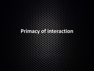 Primacy of interaction 
 