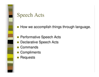 Speech Acts

 How we accomplish things through language.

 Performative Speech Acts
 Declarative Speech Acts
 Commands
 Compliments
 Requests
 