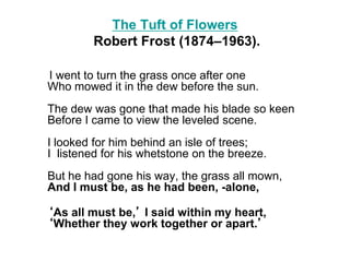 The mower in the dew had loved them thus,
By leaving them to flourish, not for us,
Nor yet to draw one thought of ours to ...