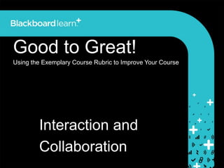 Good to Great!
Using the Exemplary Course Rubric to Improve Your Course




        Interaction and
        Collaboration
 