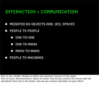INTERACTION = Communication

       Mediated by Objects and, yes, Spaces
       People to People
             One-to-one
 ...
