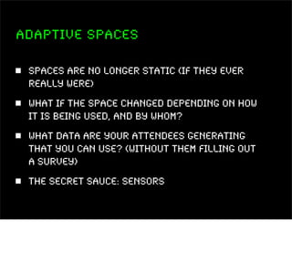 Adaptive Spaces

 Spaces are no longer static (if they ever
 really were)
 What if the space changed depending on how
 it ...