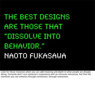 The best designs
   are those that
   “dissolve into
   behavior.”
   Naoto Fukasawa
Look for those instances when you can...