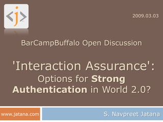 2009.03.03




       BarCampBuffalo Open Discussion


    'Interaction Assurance':
        Options for Strong
    Authentication in World 2.0?

                           S. Navpreet Jatana
www.jatana.com
 
