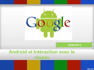Android et Intéraction avec le
réseau
23/02/2013
 