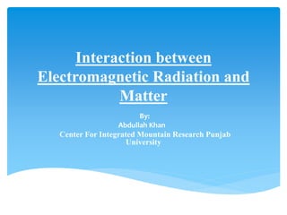 Interaction between
Electromagnetic Radiation and
Matter
By:
Abdullah Khan
Center For Integrated Mountain Research Punjab
University
 