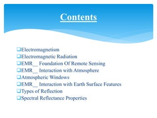 Electromagnetism
Electromagnetic Radiation
EMR__ Foundation Of Remote Sensing
EMR__ Interaction with Atmosphere
Atmospheric Windows
EMR__ Interaction with Earth Surface Features
Types of Reflection
Spectral Reflectance Properties
Contents
 