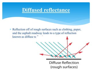  Reflection off of rough surfaces such as clothing, paper,
and the asphalt roadway leads to a type of reflection
known as diffuse reflection.
Diffused reflectance
 