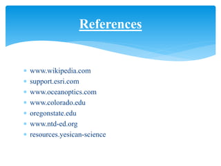  www.wikipedia.com
 support.esri.com
 www.oceanoptics.com
 www.colorado.edu
 oregonstate.edu
 www.ntd-ed.org
 resources.yesican-science
References
 