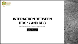IFRS17WORKSHOP 2-3MAY2019FAIRVIEWHOTEL
INTERACTIONBETWEEN
IFRS17ANDRBC
Elias Omondi
 