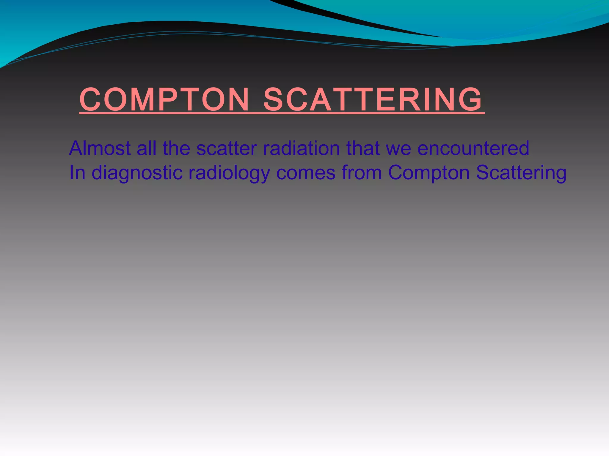COMPTON SCATTERING
Almost all the scatter radiation that we encountered
In diagnostic radiology comes from Compton Scattering
 