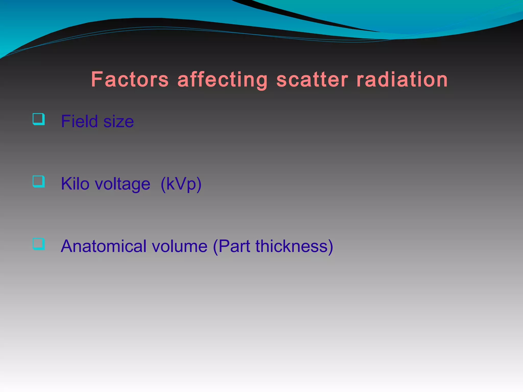 Factors affecting scatter radiation
q Field size
q Kilo voltage (kVp)
q Anatomical volume (Part thickness)
 