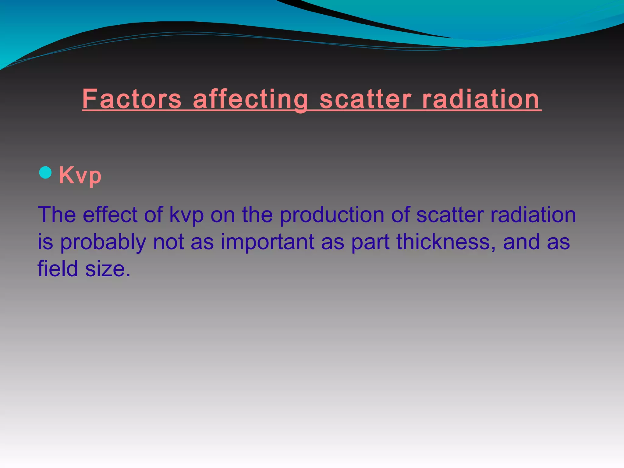 Factors affecting scatter radiation
Kvp
The effect of kvp on the production of scatter radiation
is probably not as important as part thickness, and as
field size.
 
