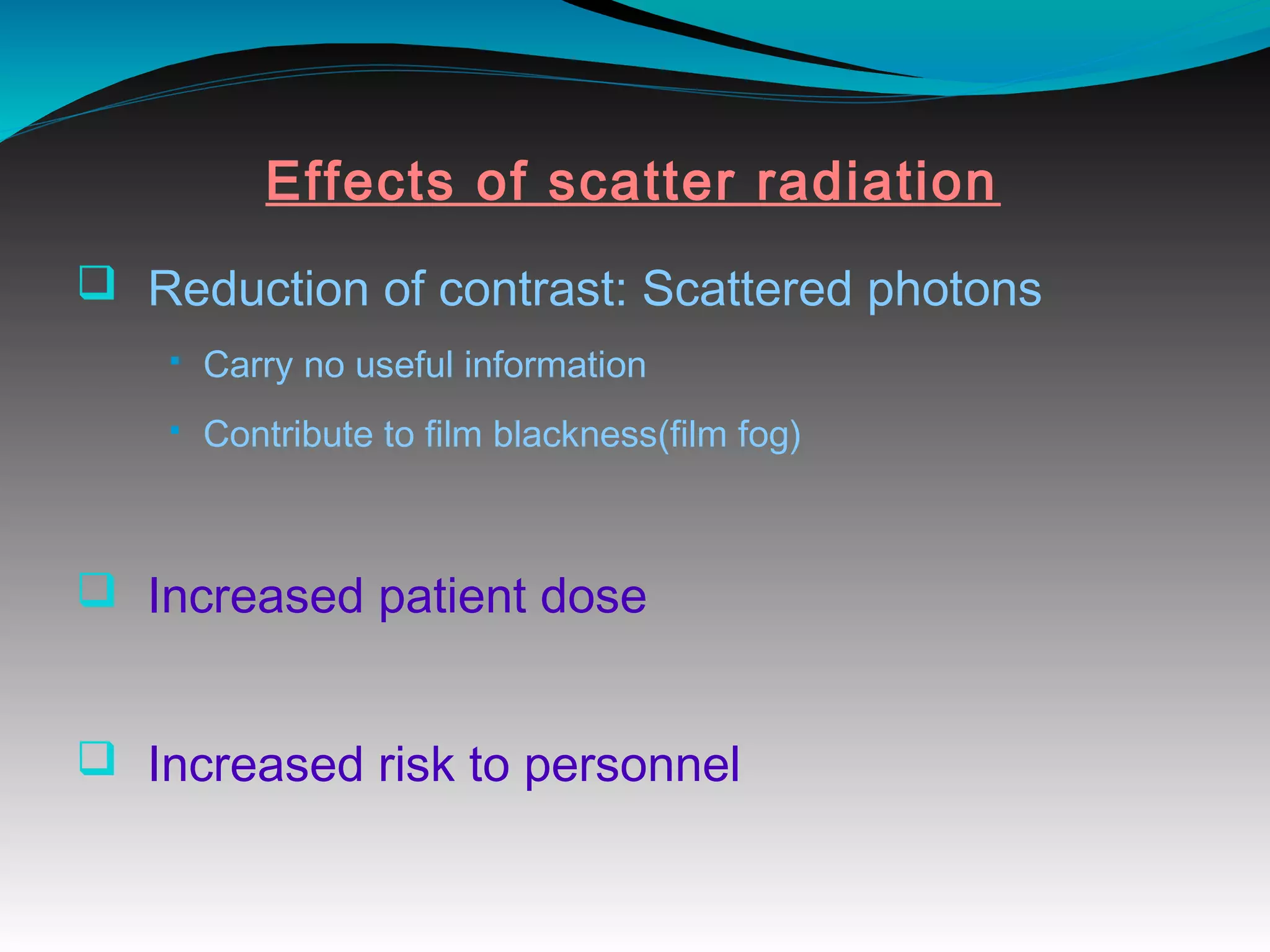 Effects of scatter radiation
q Reduction of contrast: Scattered photons
§ Carry no useful information
§ Contribute to film blackness(film fog)
q Increased patient dose
q Increased risk to personnel
 