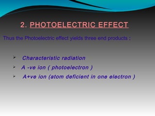 2. PHOTOELECTRIC EFFECT
Thus the Photoelectric effect yields three end products :
Ø Characteristic radiation
Ø A -ve ion ( photoelectron )
Ø A+ve ion (atom deficient in one electron )
 
