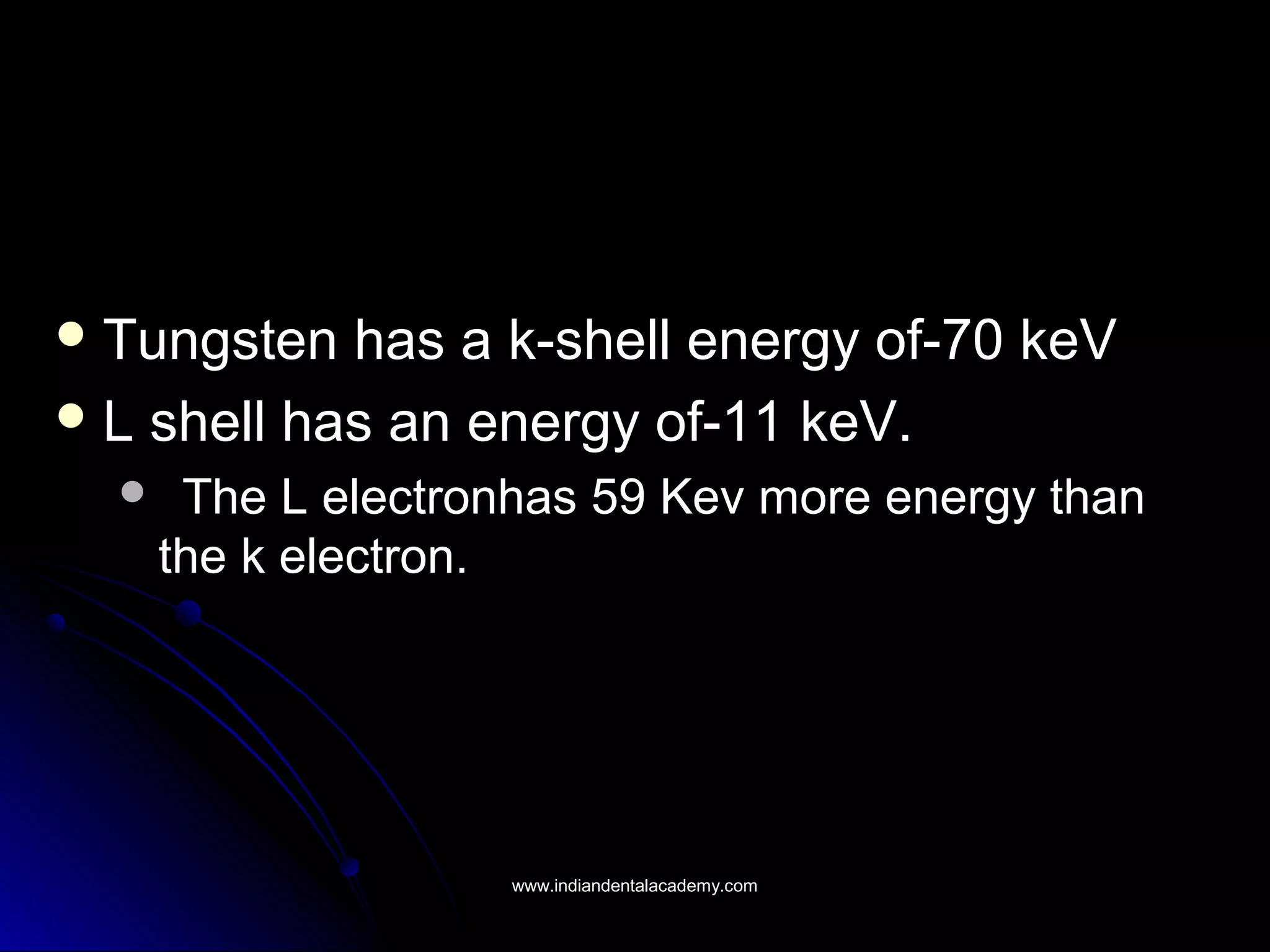  Tungsten has a k-shell energy of-70 keVTungsten has a k-shell energy of-70 keV
 L shell has an energy of-11 keV.L shell has an energy of-11 keV.
 The L electronhas 59 Kev more energy thanThe L electronhas 59 Kev more energy than
the k electron.the k electron.
www.indiandentalacademy.comwww.indiandentalacademy.com
 