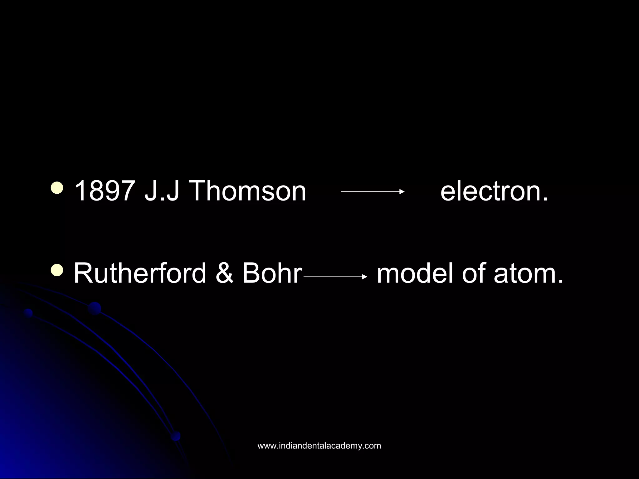  1897 J.J Thomson1897 J.J Thomson electron.electron.
 Rutherford & BohrRutherford & Bohr model of atom.model of atom.
www.indiandentalacademy.comwww.indiandentalacademy.com
 