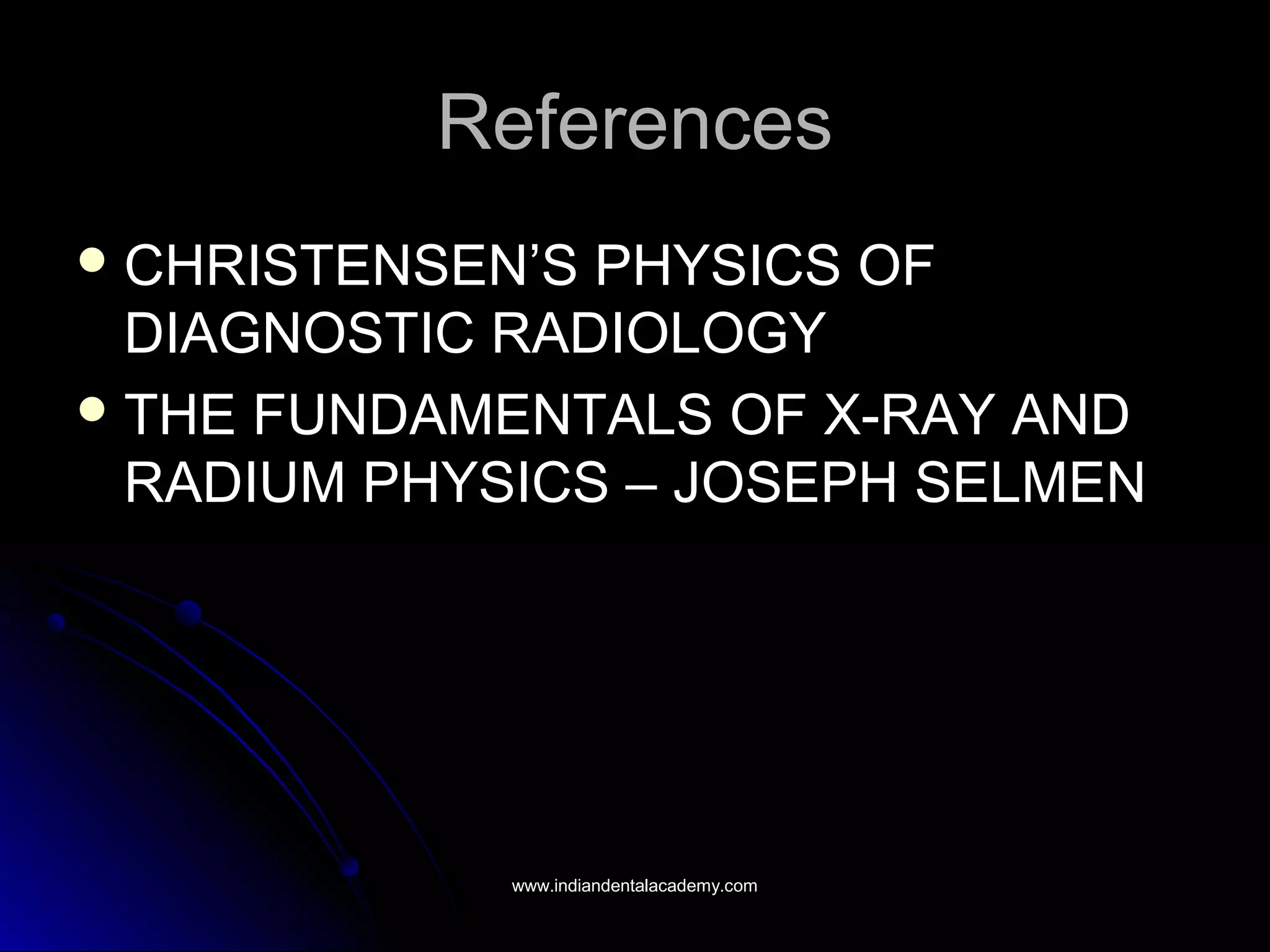ReferencesReferences
 CHRISTENSEN’S PHYSICS OFCHRISTENSEN’S PHYSICS OF
DIAGNOSTIC RADIOLOGYDIAGNOSTIC RADIOLOGY
 THE FUNDAMENTALS OF X-RAY ANDTHE FUNDAMENTALS OF X-RAY AND
RADIUM PHYSICS – JOSEPH SELMENRADIUM PHYSICS – JOSEPH SELMEN
www.indiandentalacademy.comwww.indiandentalacademy.com
 