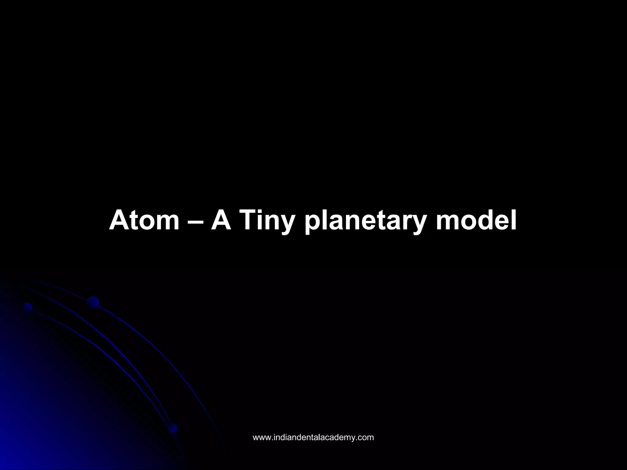 Atom – A Tiny planetary modelAtom – A Tiny planetary model
www.indiandentalacademy.comwww.indiandentalacademy.com
 