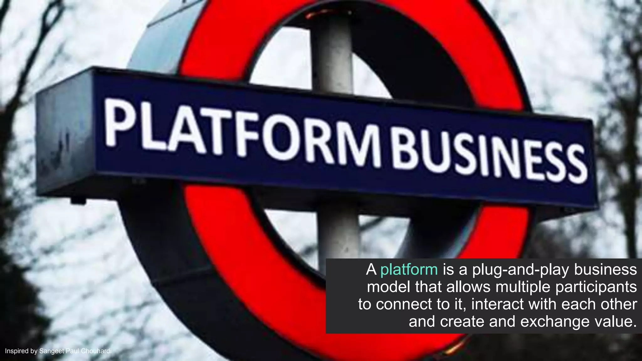 A platform is a plug-and-play business
model that allows multiple participants
to connect to it, interact with each other
and create and exchange value.
Inspired by Sangeet Paul Chouhardi
 