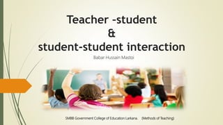 Teacher –student
&
student-student interaction
Babar Hussain Mastoi
SMBB Government College of Education Larkana. (Methods of Teaching)
 