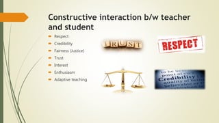 Constructive interaction b/w teacher
and student
 Respect
 Credibility
 Fairness (Justice)
 Trust
 Interest
 Enthusiasm
 Adaptive teaching
 