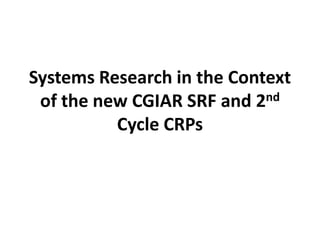 Systems Research in the Context
of the new CGIAR SRF and 2nd
Cycle CRPs
 