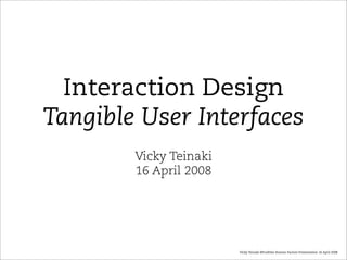 Interaction Design
Tangible User Interfaces
        Vicky Teinaki
        16 April 2008




                        Vicky Teinaki BProdDes Human Factors Presentation 16 April 2008
 