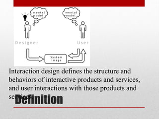 Definition
Interaction design defines the structure and
behaviors of interactive products and services,
and user interactions with those products and
services.
 