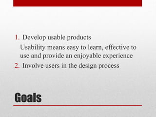 Goals
1. Develop usable products
Usability means easy to learn, effective to
use and provide an enjoyable experience
2. Involve users in the design process
 
