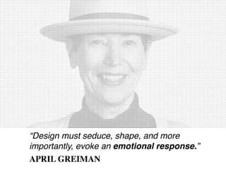 “Design must seduce, shape, and more
importantly, evoke an emotional response.”
APRIL GREIMAN
 