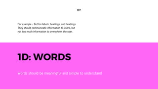 1D: WORDS
Words should be meaningful and simple to understand
07
For example - Button labels, headings, sub headings.
They should communicate information to users, but
not too much information to overwhelm the user.
 