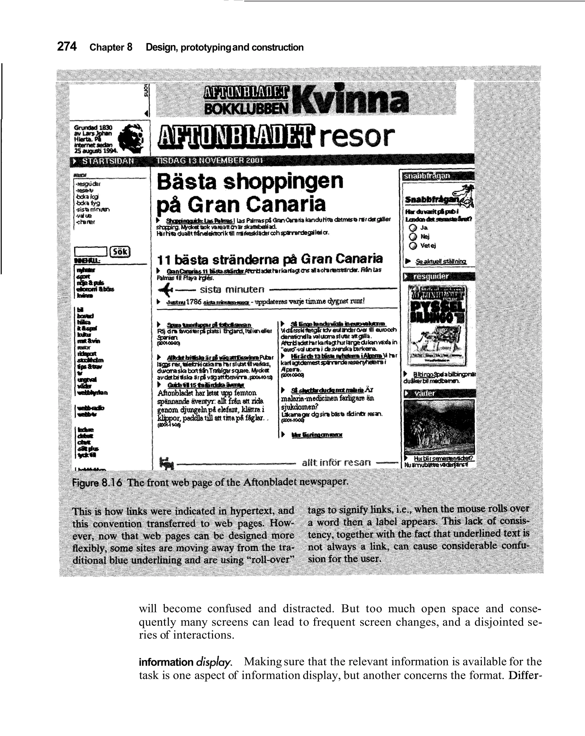 274   Chapter 8    Design, prototyping and construction




                  will become confused and distracted. But too much open space and conse-
                  quently many screens can lead to frequent screen changes, and a disjointed se-
                  ries of interactions.

                  information display. Making sure that the relevant information is available for the
                  task is one aspect of information display, but another concerns the format. Differ-
 