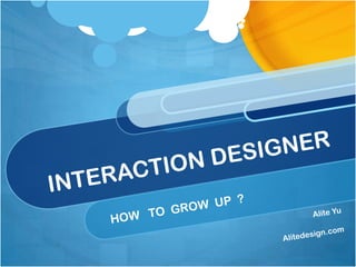 INTERACTION DESIGNER HOW   TO  GROW  UP  ? Alite Yu  Alitedesign.com 