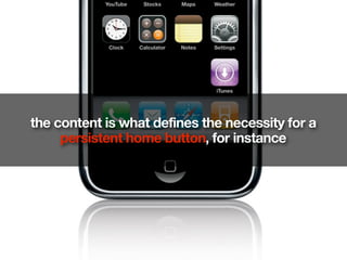 the content is what defines the necessity for a
     persistent home button, for instance
 