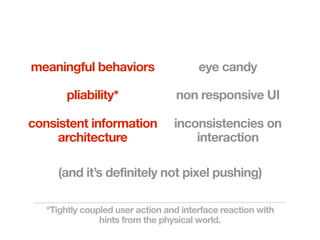 meaningful behaviors                    eye candy

        pliability*               non responsive UI

consistent information            inconsistencies on
     architecture                     interaction

     (and it’s definitely not pixel pushing)

   *Tightly coupled user action and interface reaction with
                hints from the physical world.
 