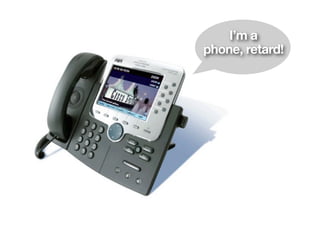 I’m a
phone, retard!
 