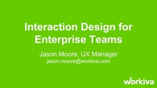 Interaction Design for
Enterprise Teams
Jason Moore, UX Manager
jason.moore@workiva.com
 