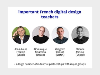 important French digital design
teachers
Jean-Louis
Frechin
(Ensci)
Dominique
Sciamma
(Strate)
Grégoire
Cliquet
(EDNA)
Etienne  
Mineur
(Ensad)
+ a large number of industrial partnerships with major groups
 