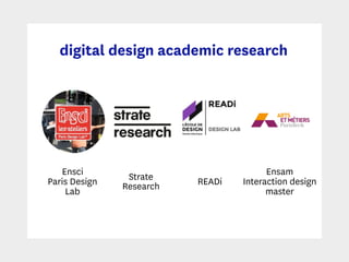 digital design academic research
Ensci 
Paris Design
Lab
Strate
Research READi
Ensam
Interaction design
master
 