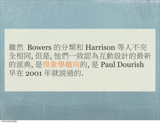 雖然  Bowers 的分類和 Harrison 等人不完
全相同, 但是, 他們一致認為互動設計的最新
的派典, 是現象學趨向的, 是 Paul Dourish
早在 2001 年就說過的.
13年10月9⽇日星期三
 