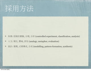 採用方法
科學: 控制的實驗, 分類, 分析 (controlled experiment, classification, analysis)
人文: 類比, 譬喻, 評估 (analogy, metaphor, evaluation)
設計: 建模, 式樣構成, 合成 (modelling, pattern-formation, synthesis)
13年10月9⽇日星期三
 