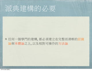 派典建構的必要
任何一個學門的建構, 都必須建立在完整而清晰的認識
論與本體論之上, 以及相對可操作的方法論.
13年10月9⽇日星期三
 