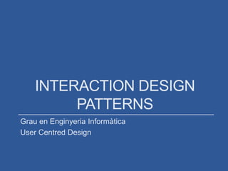 INTERACTION DESIGN
PATTERNS
Grau en Enginyeria Informàtica
User Centred Design
 