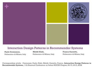 +
Interaction Design Patterns in Recommender Systems
Paolo Cremonesi,
Politecnico di Milano, Italy
Mehdi Elahi,
Politecnico di Milano, Italy
Franca Garzotto,
Politecnico di Milano, Italy
Corresponding article: Cremonesi, Paolo; Elahi, Mehdi; Garzotto, Franca; ,Interaction Design Patterns in
Recommender Systems, 11th Biannual Conference on Italian SIGCHI Chapter, 66-73, 2015, ACM
 