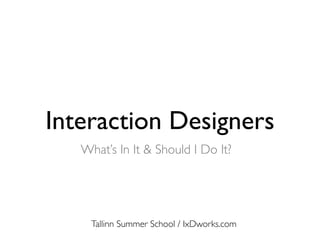 Interaction Designers
Tallinn Summer School / IxDworks.com
What’s In It & Should I Do It?
 