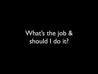 What’s the job &
should I do it?
 