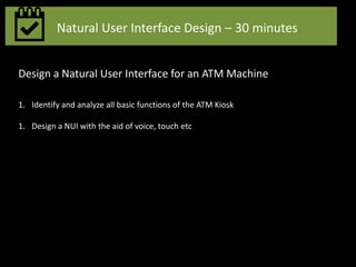 Natural User Interface Design – 30 minutes
Design a Natural User Interface for an ATM Machine
1. Identify and analyze all basic functions of the ATM Kiosk
1. Design a NUI with the aid of voice, touch etc
 