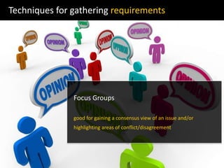 Techniques for gathering requirements
Focus Groups
good for gaining a consensus view of an issue and/or
highlighting areas of conﬂict/disagreement
 